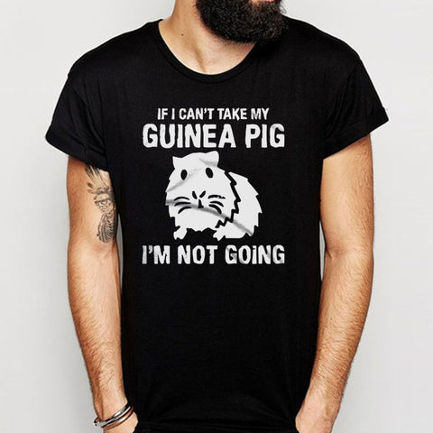 Guinea Pig Gift If I Cant Take My Guinea Pig Im Not Going Men'S T Shirt