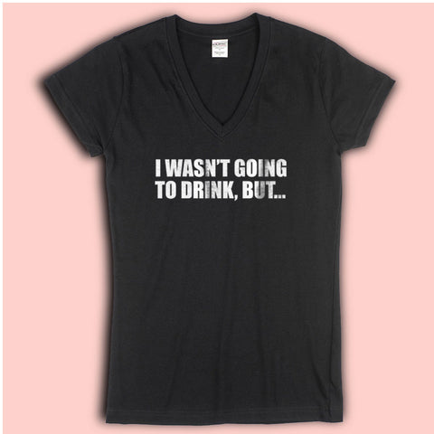 I Wasn'T Going To Drink But... Women'S V Neck